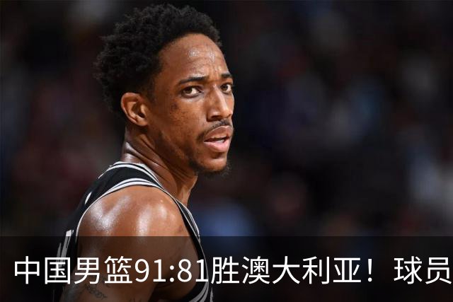 中国男篮91:81胜澳大利亚！球员评分：5人满分，3人优秀，2人拉胯