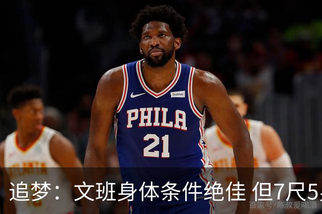 追梦：文班身体条件绝佳 但7尺5身高会限制他希望别重蹈奥登覆辙
