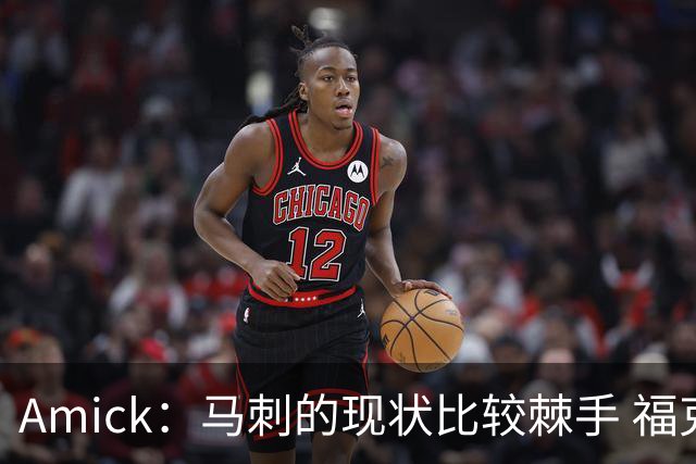 Amick：马刺的现状比较棘手 福克斯还在巅峰不会做替补的准备